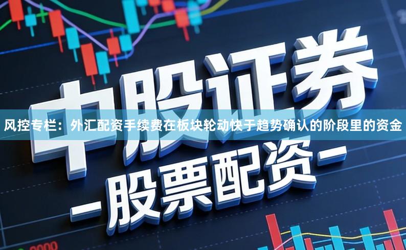风控专栏：外汇配资手续费在板块轮动快于趋势确认的阶段里的资金