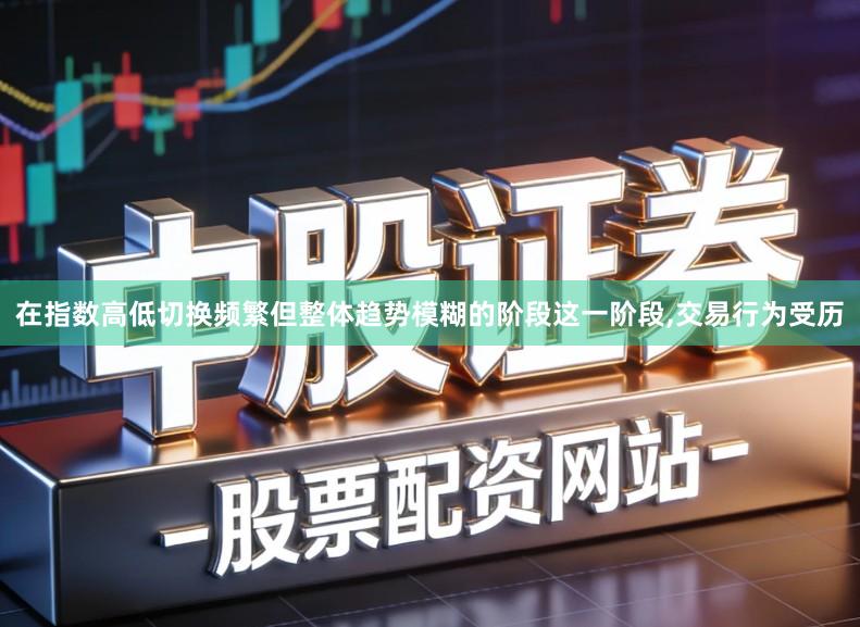 在指数高低切换频繁但整体趋势模糊的阶段这一阶段,交易行为受历