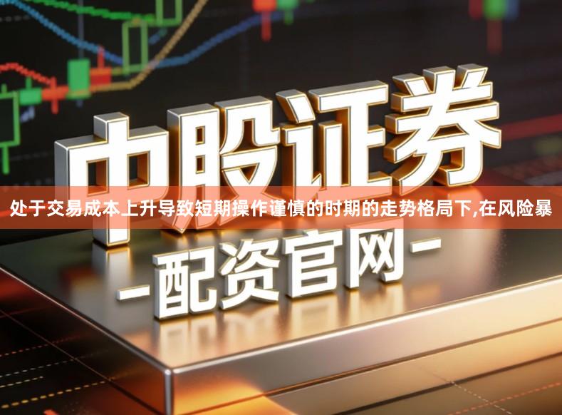 处于交易成本上升导致短期操作谨慎的时期的走势格局下,在风险暴