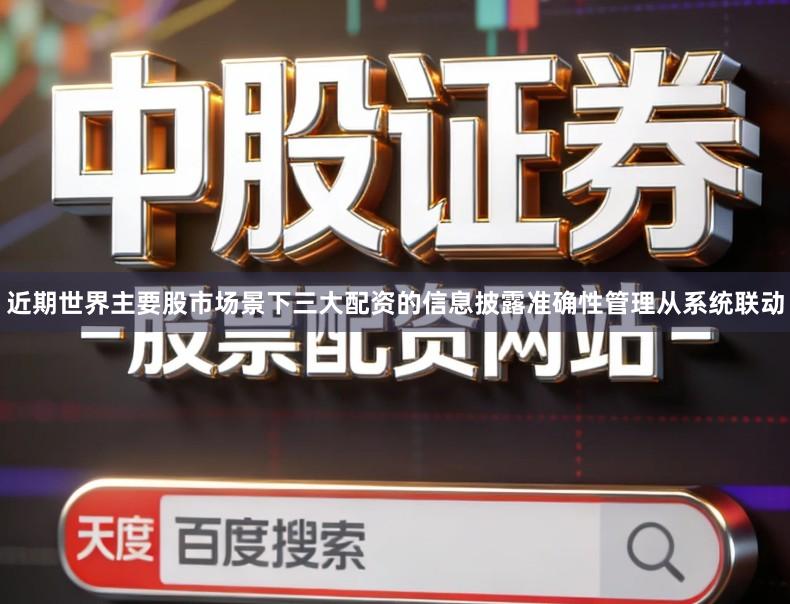 近期世界主要股市场景下三大配资的信息披露准确性管理从系统联动