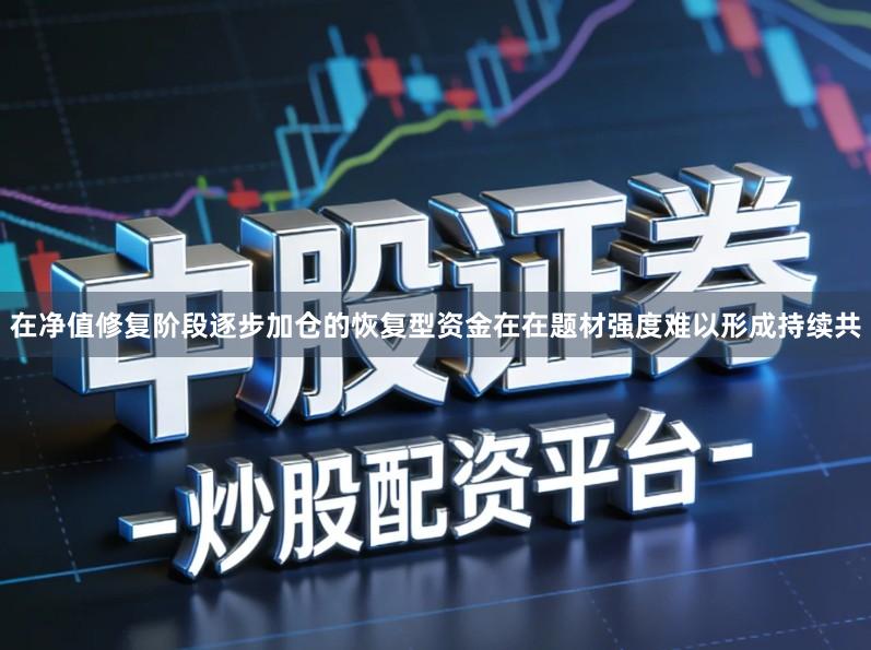 在净值修复阶段逐步加仓的恢复型资金在在题材强度难以形成持续共