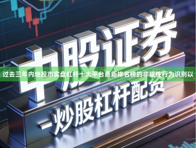 过去三年内地股市实盘杠杆十大平台最新排名榜的非理性行为识别以
