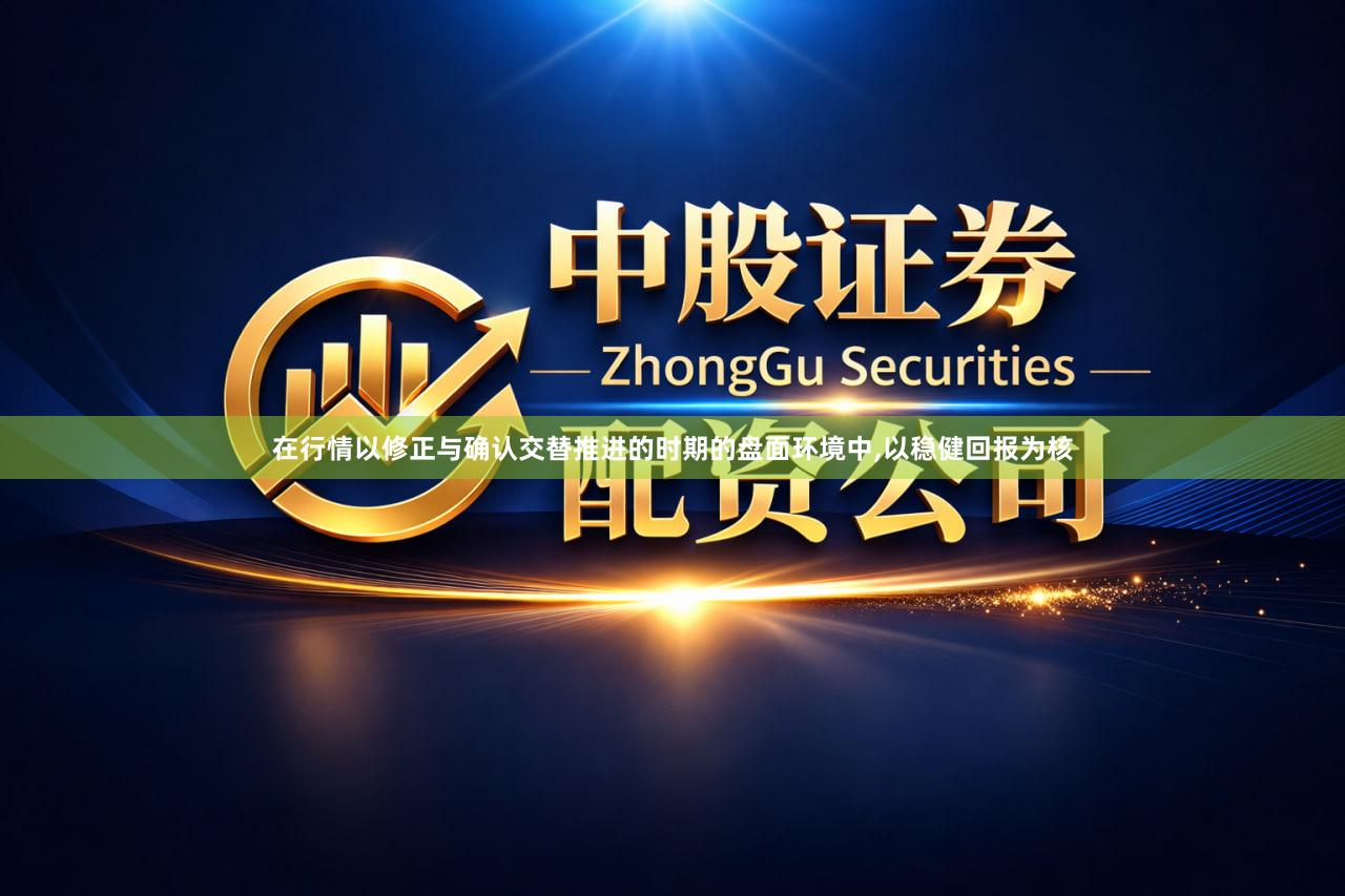 在行情以修正与确认交替推进的时期的盘面环境中,以稳健回报为核