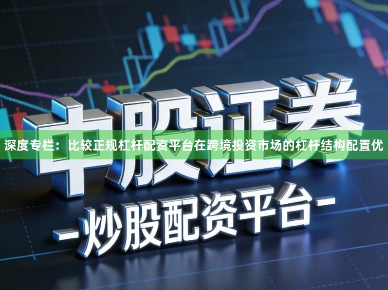 深度专栏:比较正规杠杆配资平台在跨境投资市场的杠杆结构配置优