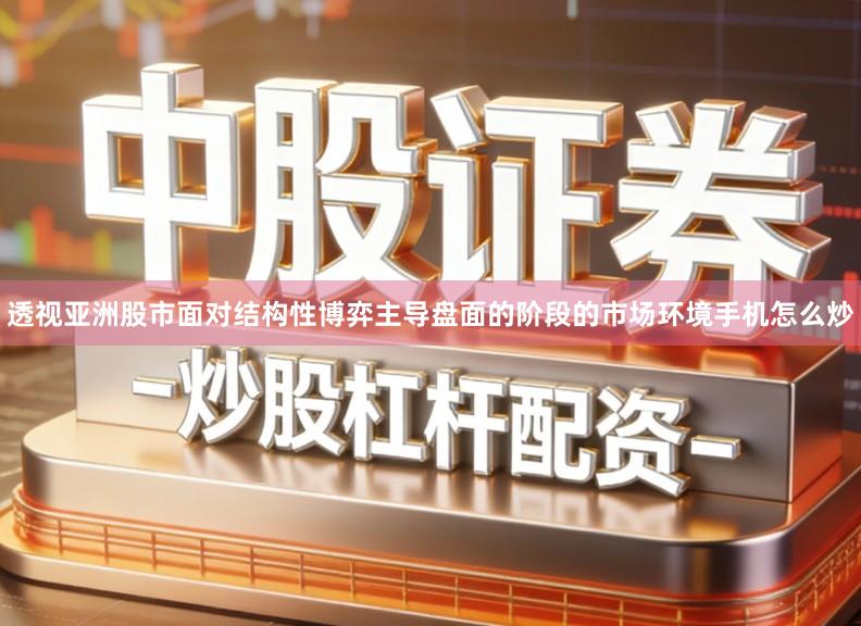 透视亚洲股市面对结构性博弈主导盘面的阶段的市场环境手机怎么炒
