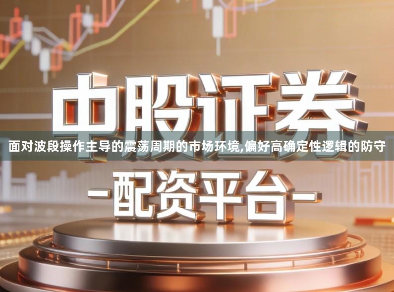 面对波段操作主导的震荡周期的市场环境,偏好高确定性逻辑的防守