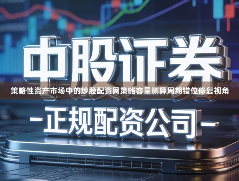 策略性资产市场中的炒股配资网策略容量测算周期错位修复视角