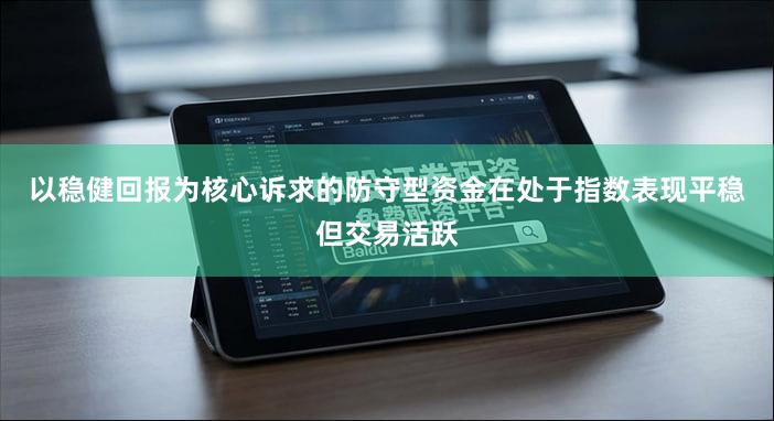 以稳健回报为核心诉求的防守型资金在处于指数表现平稳但交易活跃