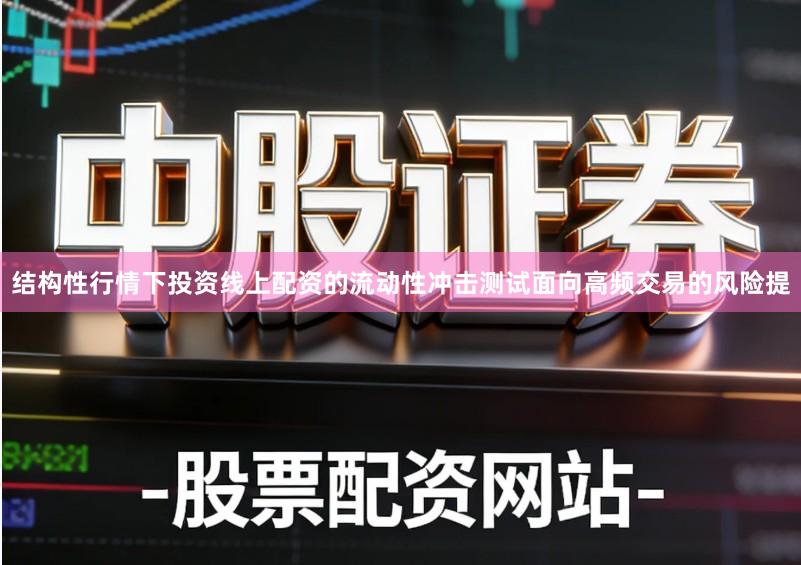 结构性行情下投资线上配资的流动性冲击测试面向高频交易的风险提