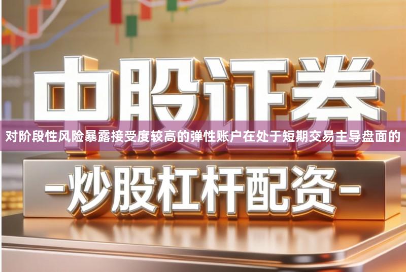 对阶段性风险暴露接受度较高的弹性账户在处于短期交易主导盘面的