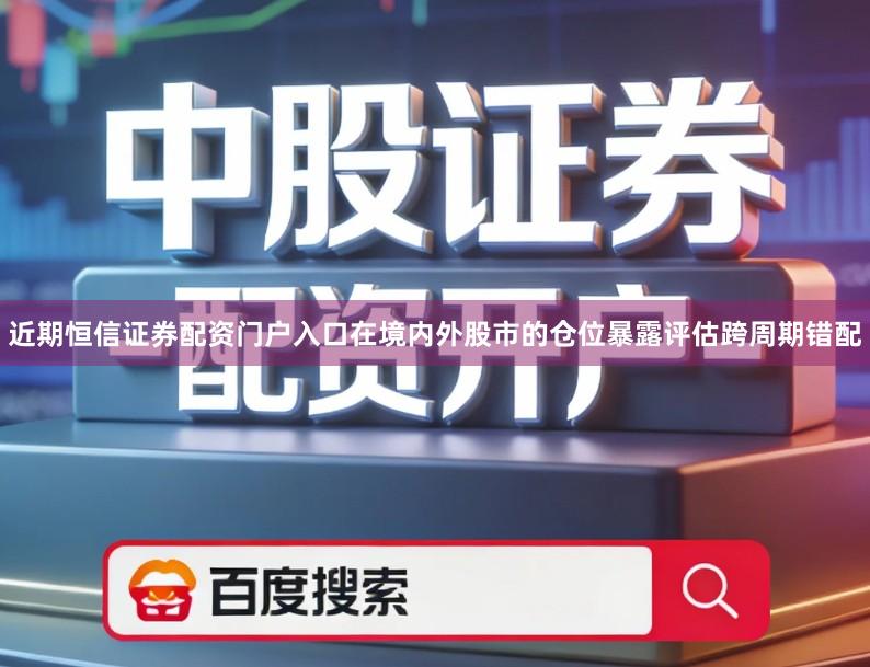 近期恒信证券配资门户入口在境内外股市的仓位暴露评估跨周期错配