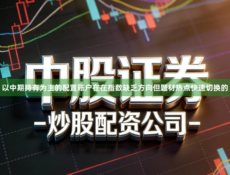 以中期持有为主的配置账户在在指数缺乏方向但题材热点快速切换的