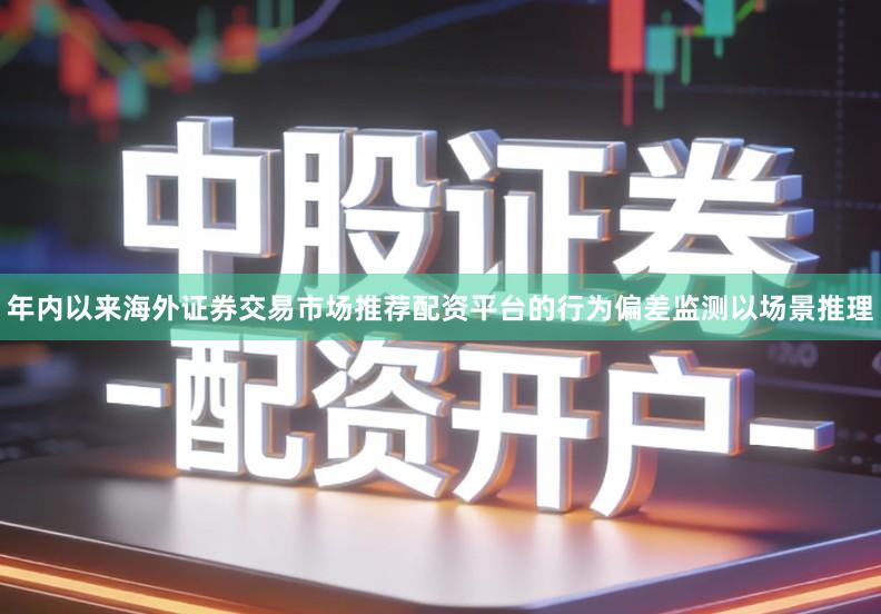 年内以来海外证券交易市场推荐配资平台的行为偏差监测以场景推理