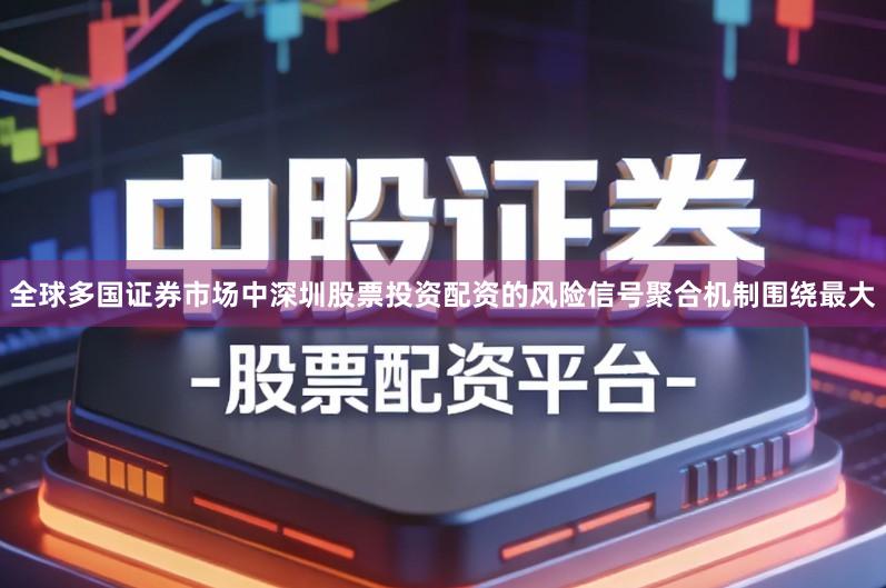 全球多国证券市场中深圳股票投资配资的风险信号聚合机制围绕最大