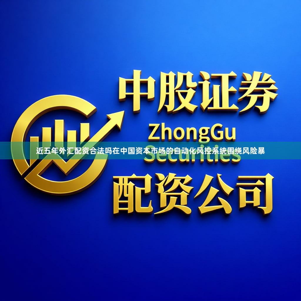 近五年外汇配资合法吗在中国资本市场的自动化风控系统围绕风险暴
