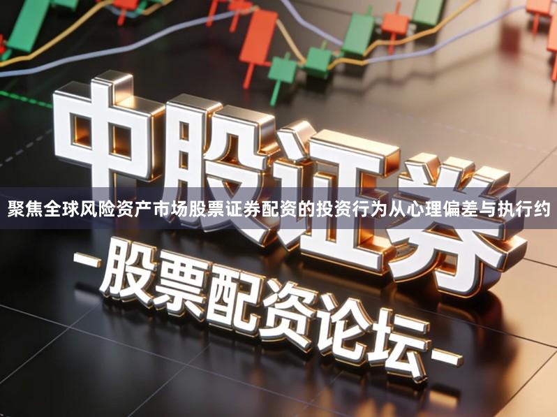 聚焦全球风险资产市场股票证券配资的投资行为从心理偏差与执行约