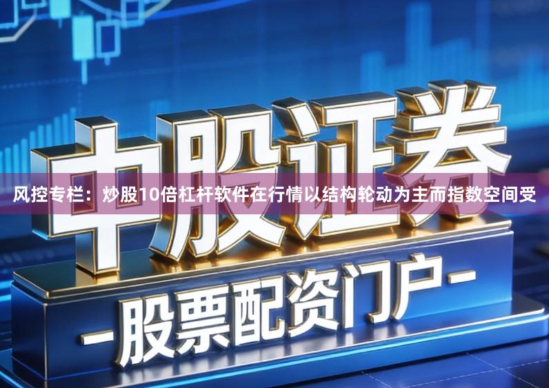 风控专栏：炒股10倍杠杆软件在行情以结构轮动为主而指数空间受
