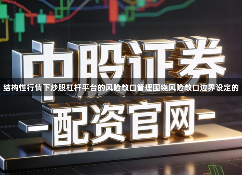 结构性行情下炒股杠杆平台的风险敞口管理围绕风险敞口边界设定的
