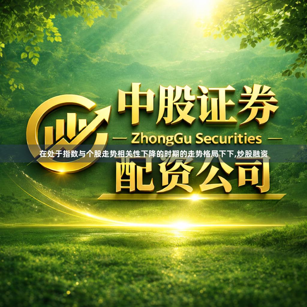 在处于指数与个股走势相关性下降的时期的走势格局下下,炒股融资