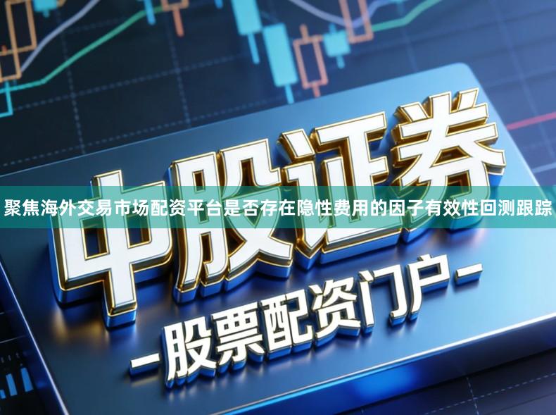 聚焦海外交易市场配资平台是否存在隐性费用的因子有效性回测跟踪