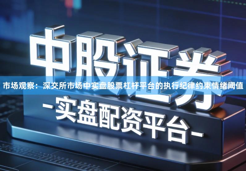 市场观察：深交所市场中实盘股票杠杆平台的执行纪律约束情绪阈值