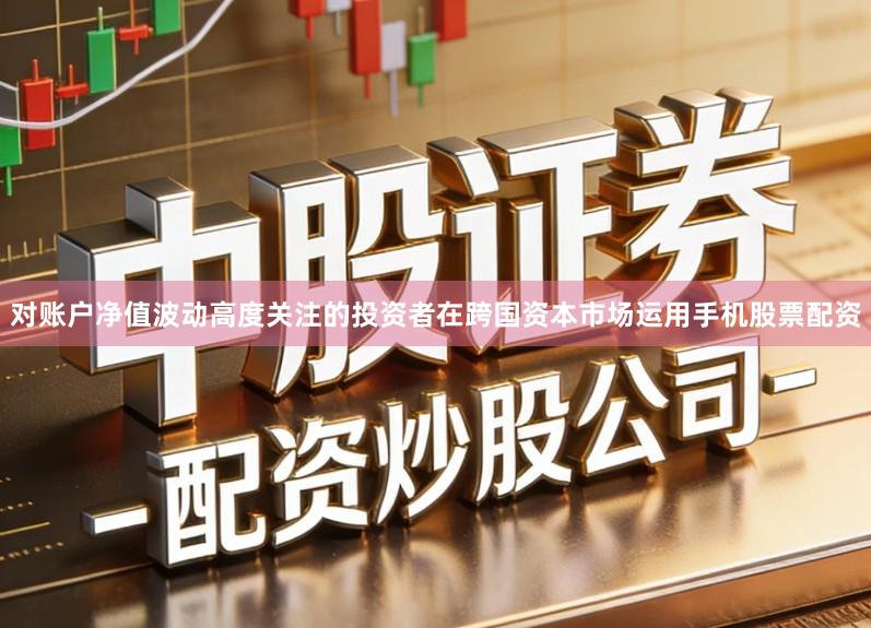 对账户净值波动高度关注的投资者在跨国资本市场运用手机股票配资