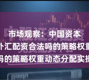 市场观察：中国资本市场中外汇配资合法吗的策略权重动态分配实操
