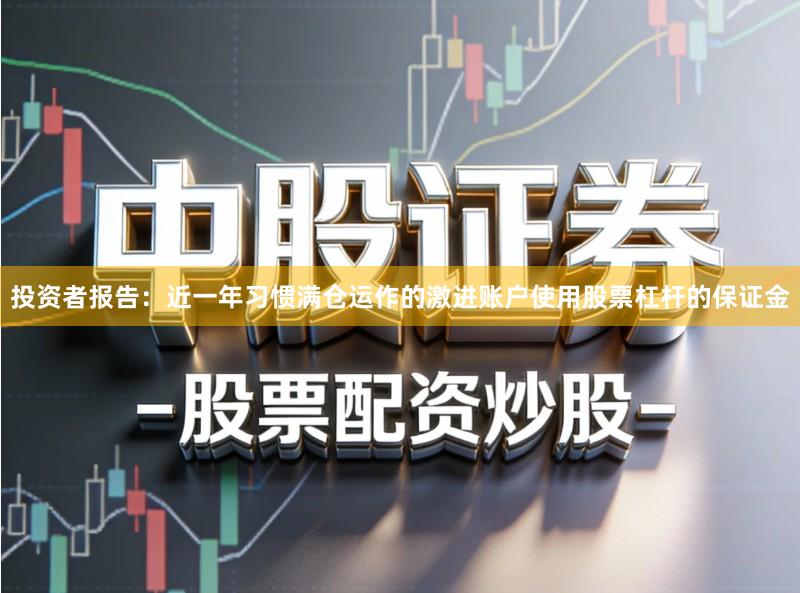 投资者报告：近一年习惯满仓运作的激进账户使用股票杠杆的保证金