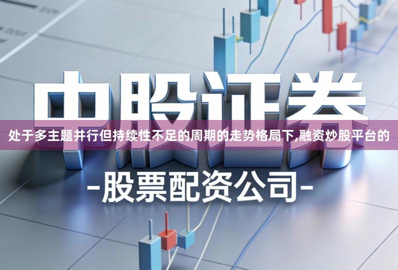 处于多主题并行但持续性不足的周期的走势格局下,融资炒股平台的