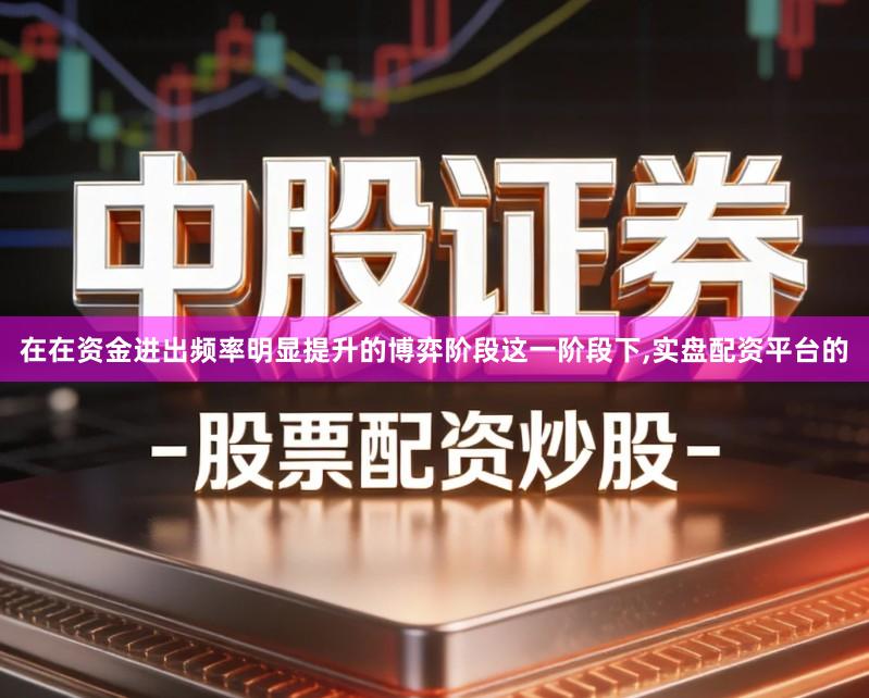在在资金进出频率明显提升的博弈阶段这一阶段下,实盘配资平台的