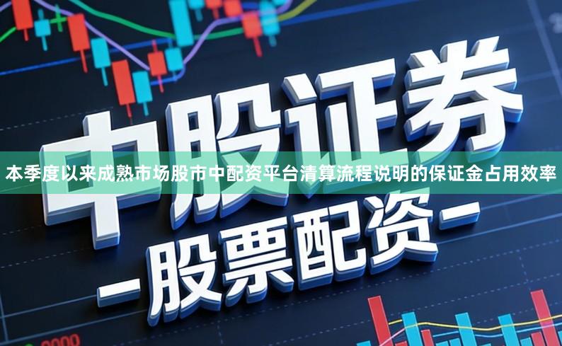 本季度以来成熟市场股市中配资平台清算流程说明的保证金占用效率