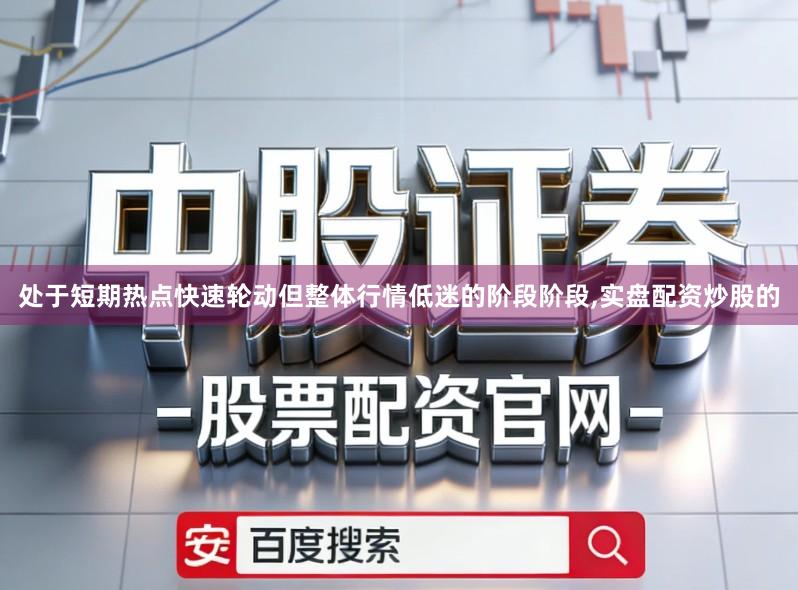 处于短期热点快速轮动但整体行情低迷的阶段阶段,实盘配资炒股的