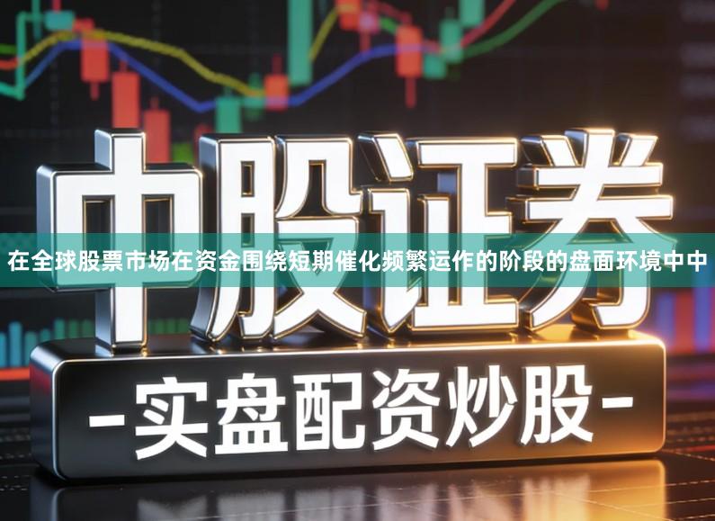 在全球股票市场在资金围绕短期催化频繁运作的阶段的盘面环境中中