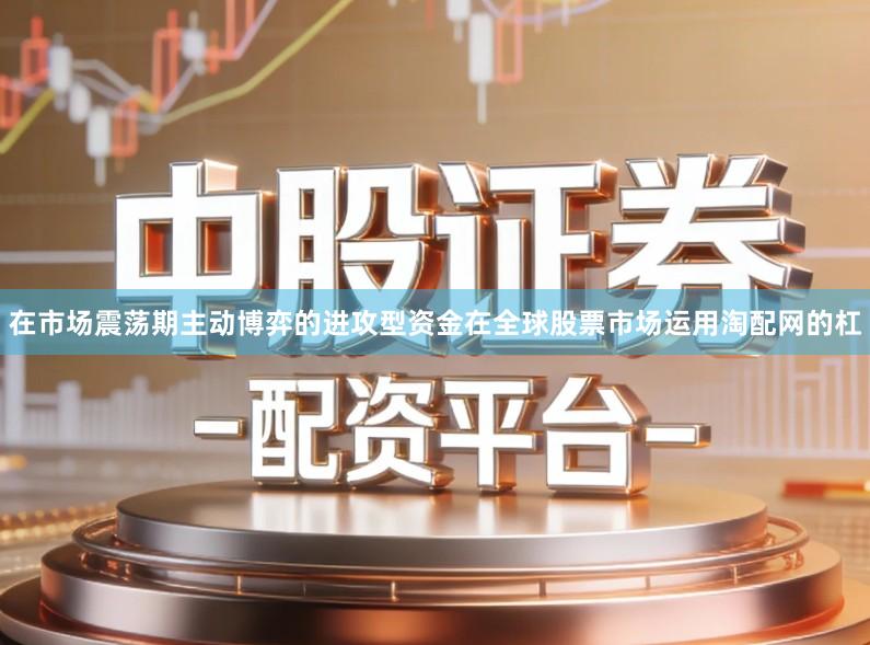 在市场震荡期主动博弈的进攻型资金在全球股票市场运用淘配网的杠