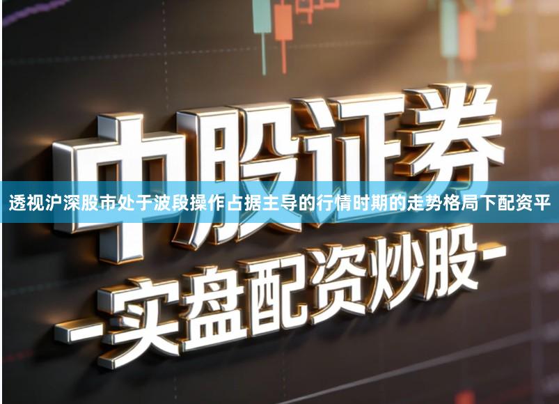 透视沪深股市处于波段操作占据主导的行情时期的走势格局下配资平